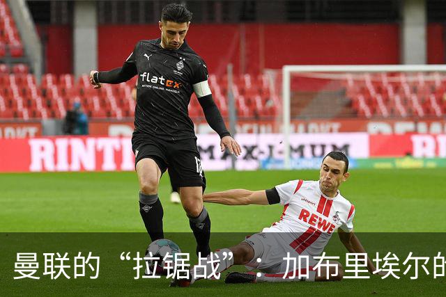 曼联的“拉锯战”：加布里埃尔的调皮请求
